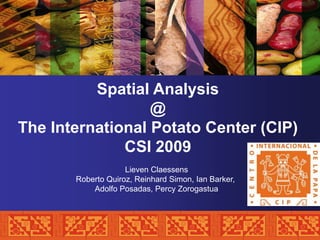 Spatial Analysis
                  @
The International Potato Center (CIP)
              CSI 2009
                    Lieven Claessens
       Roberto Quiroz, Reinhard Simon, Ian Barker,
           Adolfo Posadas, Percy Zorogastua
 