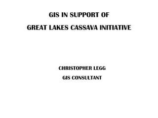 GIS IN SUPPORT OF
GREAT LAKES CASSAVA INITIATIVE




         CHRISTOPHER LEGG
          GIS CONSULTANT
 