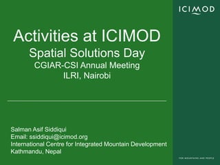 Activities at ICIMOD
      Spatial Solutions Day
        CGIAR-CSI Annual Meeting
              ILRI, Nairobi




Salman Asif Siddiqui
Email: ssiddiqui@icimod.org
International Centre for Integrated Mountain Development
Kathmandu, Nepal
 
