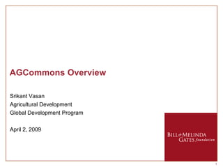 AGCommons Overview

Srikant Vasan
Agricultural Development
Global Development Program


April 2, 2009




                             1
 
