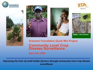 Empowering the World’s Poorest to Escape Poverty
                       Grameen Foundation Quick Win Project
                 Community Level Crop
  Building Sustainable Businesses in a Developing World
                 Disease Surveillance
                       April 2nd, 2009


Improving the lives of small-holder farmers through community level crop disease
                                   surveillance
 