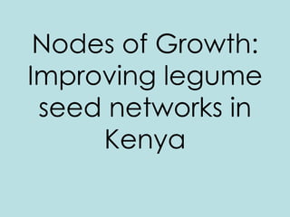 Nodes of Growth:
Improving legume
 seed networks in
     Kenya
 
