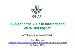 CGIAR and the CRPs in International
AR4D and Impact
AFAAS Africa-wide Extension Week
Hervé Bisseleua
CGIAR Research Program on Integrated Systems for the Humid Tropics
14 October 2015
 