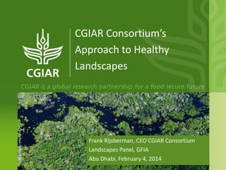 CGIAR Consortium’s
Approach to Healthy
Landscapes

Photo: Neil Palmer/CIAT

Frank Rijsberman, CEO CGIAR Consortium
Landscapes Panel, GFIA
Abu Dhabi, February 4, 2014

 
