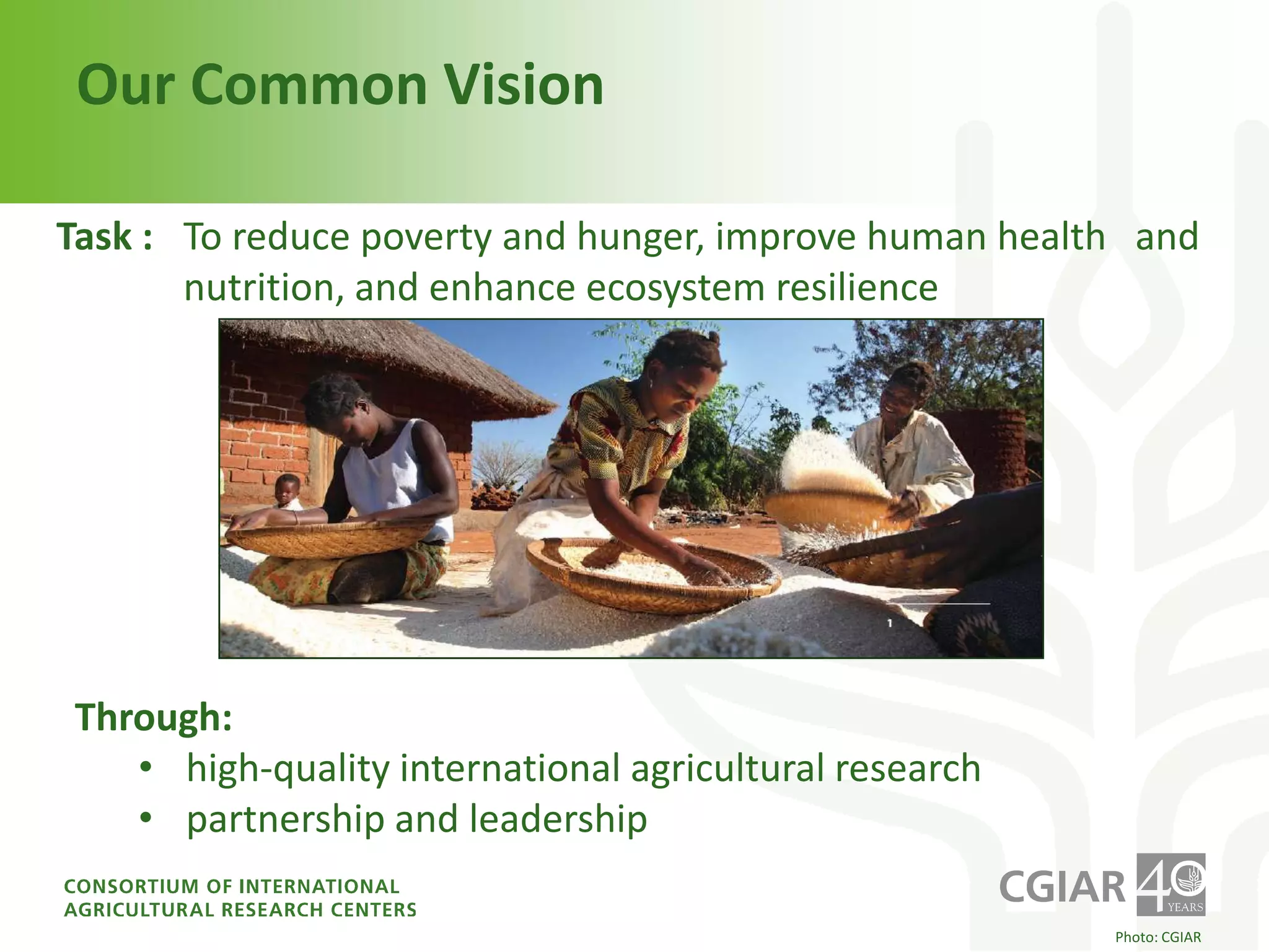 Our Common VisionTask : 	To reduce poverty and hunger, improve human health 	and 		nutrition, and enhance ecosystem resilience Through: high-quality international agricultural research