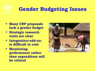 Gender Budgeting Issues

• Many CRP proposals
  lack a gender budget
• Strategic research
  costs are clear
• Integration=add-on:
  is difficult to cost
• Monitoring
  performance rather
  than expenditure will
  be critical
 