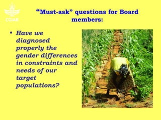 “Must-ask” questions for Board
                  members:

• Have we
  diagnosed
  properly the
  gender differences
  in constraints and
  needs of our
  target
  populations?
 