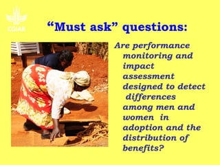 “Must ask” questions:
          Are performance
           monitoring and
           impact
           assessment
           designed to detect
            differences
           among men and
           women in
           adoption and the
           distribution of
           benefits?
 