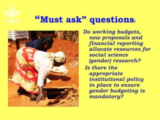 “Must ask” questions:
          Do working budgets,
            new proposals and
            financial reporting
            allocate resources for
            social science
            (gender) research?
          Is there the
            appropriate
            institutional policy
            in place to ensure
            gender budgeting is
            mandatory?
 