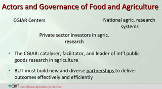 Actors and Governance of Food and Agriculture  <ul><li>The CGIAR: catalyser, facilitator, and leader of int’l public goods...