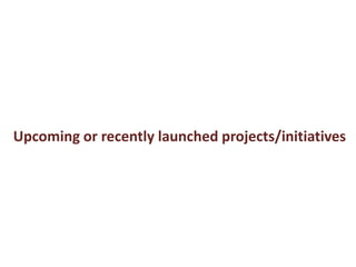 Upcoming or recently launched projects/initiatives 
 