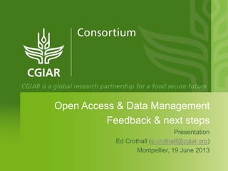 Open Access & Data Management
Feedback & next steps
Presentation
Ed Crothall (e.crothall@cgiar.org)
Montpellier, 19 June 2013
 