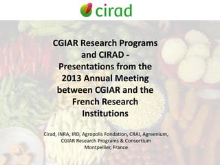CGIAR Research Programs
and CIRAD -
Presentations from the
2013 Annual Meeting
between CGIAR and the
French Research
Institutions
Cirad, INRA, IRD, Agropolis Fondation, CRAI, Agreenium,
CGIAR Research Programs & Consortium
Montpellier, France
 