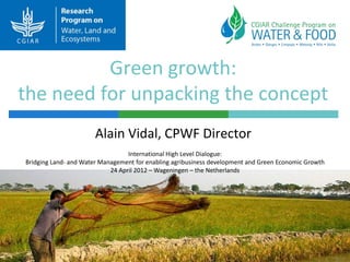 Green growth:
the need for unpacking the concept
                       Alain Vidal, CPWF Director
                                  International High Level Dialogue:
Bridging Land- and Water Management for enabling agribusiness development and Green Economic Growth
                            24 April 2012 – Wageningen – the Netherlands
 