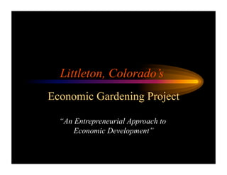 Littleton, Colorado’s
Economic Gardening Project
“An Entrepreneurial Approach to
Economic Development”
 