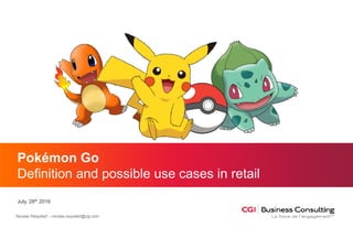 Nicolas Réquillart – nicolas.requillart@cgi.com
Pokémon Go
Definition and possible use cases in retail
July, 28th 2016
 