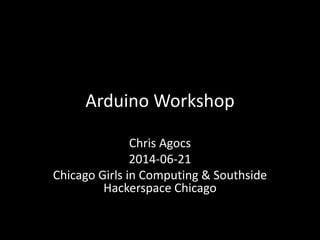 Arduino Workshop
Chris Agocs
2014-06-21
Chicago Girls in Computing & Southside
Hackerspace Chicago
 