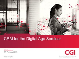 CRM for the Digital Age Seminar
CGI Belgium
27th February 2014
© CGI Group Inc.

 