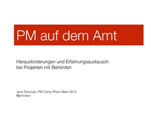 PM auf dem Amt
!
Herausforderungen und Erfahrungsaustausch  
bei Projekten mit Behörden
Jens Dworzak, PM Camp Rhein-Main 2014
@jensdwo
 
