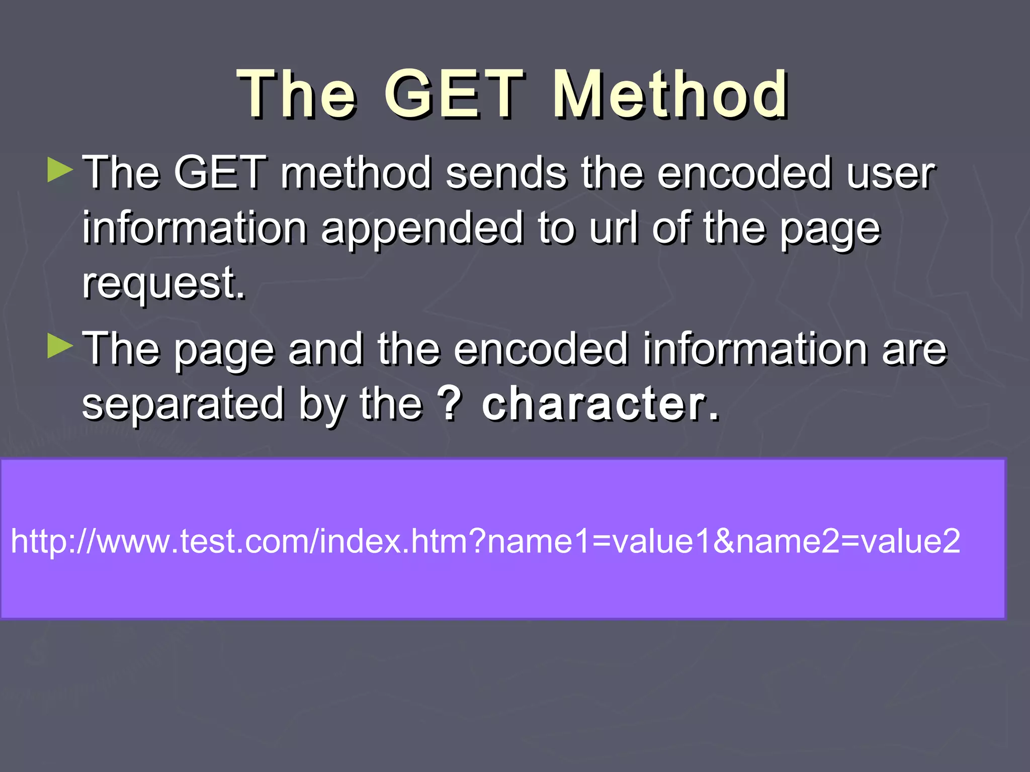 The GET MethodThe GET Method
►The GET method sends the encoded userThe GET method sends the encoded user
information appended to url of the pageinformation appended to url of the page
request.request.
►The page and the encoded information areThe page and the encoded information are
separated by theseparated by the ? character.? character.
http://www.test.com/index.htm?name1=value1&name2=value2
 