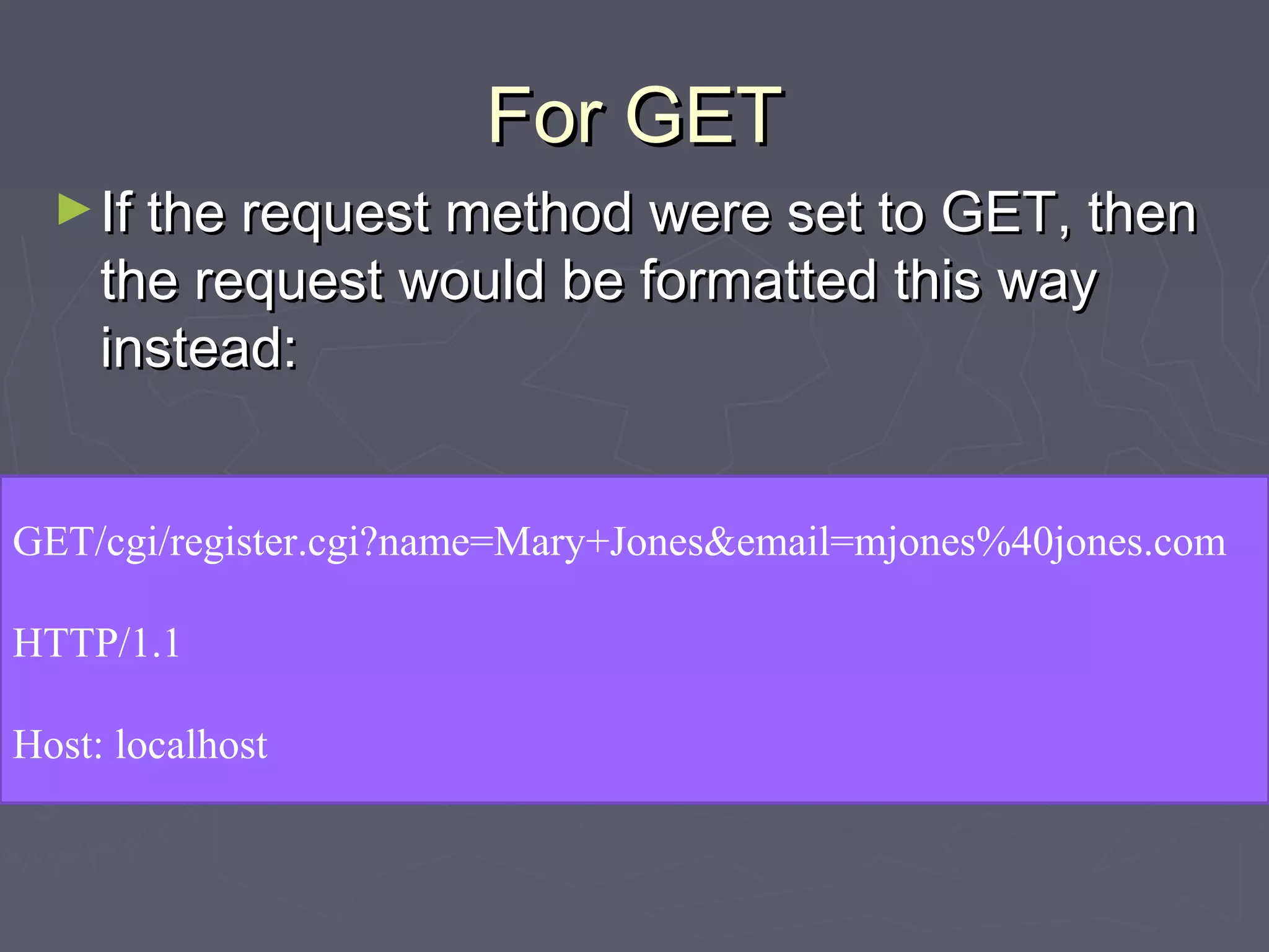 For GETFor GET
►If the request method were set to GET, thenIf the request method were set to GET, then
the request would be formatted this waythe request would be formatted this way
instead:instead:
GET/cgi/register.cgi?name=Mary+Jones&email=mjones%40jones.com
HTTP/1.1
Host: localhost
 