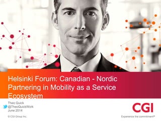 © CGI Group Inc.
Helsinki Forum: Canadian - Nordic
Partnering in Mobility as a Service
Ecosystem
Theo Quick
@TheoQuickWork
June 2014
 