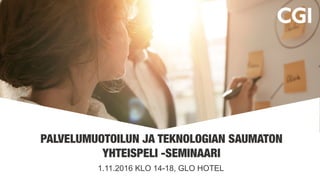 PALVELUMUOTOILUN JA TEKNOLOGIAN SAUMATON
YHTEISPELI -SEMINAARI
1.11.2016 KLO 14-18, GLO HOTEL
 