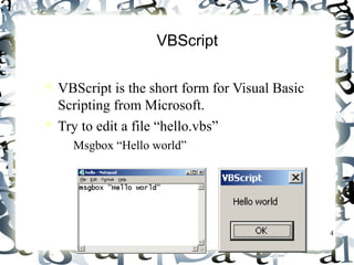4 
VBScript 
 VBScript is the short form for Visual Basic 
Scripting from Microsoft. 
 Try to edit a file “hello.vbs” 
– Msgbox “Hello world” 
 