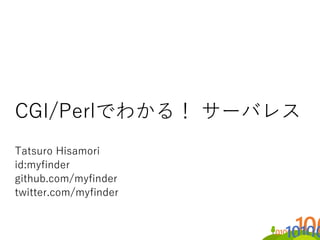 CGI/Perlでわかる！ サーバレス
Tatsuro Hisamori
id:myfinder
github.com/myfinder
twitter.com/myfinder
 