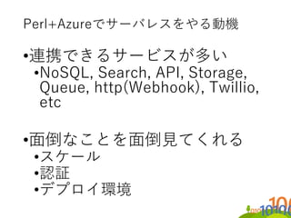 Perl+Azureでサーバレスをやる動機
•連携できるサービスが多い
•NoSQL, Search, API, Storage,
Queue, http(Webhook), Twillio,
etc
•面倒なことを面倒見てくれる
•スケール
...