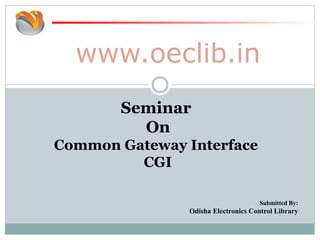www.oeclib.in
Submitted By:
Odisha Electronics Control Library
Seminar
On
Common Gateway Interface
CGI
 