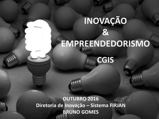 INOVAÇÃO
&
EMPREENDEDORISMO
CGIS
OUTUBRO 2016
Diretoria de Inovação – Sistema FIRJAN
BRUNO GOMES
 