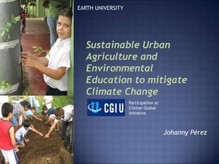 EARTH UNIVERSITY




  Sustainable Urban
  Agriculture and
  Environmental
  Education to mitigate
  Climate Change
                   Participation at
                   Clinton Global
                   Initiative



                                      Johanny Pérez
 