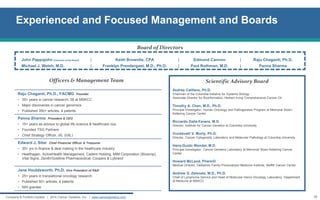 Experienced and Focused Management and Boards 
28 
Company & Portfolio Update | 2014 Cancer Genetics, Inc. | www.cancergenetics.com 
Scientific Advisory Board 
Andrea Califano, Ph.D. 
Chairman of the Columbia Initiative for Systems Biology 
Associate Director for Bioinformatics, Herbert Irving Comprehensive Cancer Ctr 
Timothy A. Chan, M.D., Ph.D. 
Principal Investigator, Human Oncology and Pathogenesis Program at Memorial Sloan- Kettering Cancer Center 
Riccardo Dalla-Favera, M.D. 
Director, Institute for Cancer Genetics at Columbia University 
Vundavalli V. Murty, Ph.D. 
Director, Cancer Cytogenetic Laboratory and Molecular Pathology at Columbia University 
Hans-Guido Wendel, M.D. 
Principal Investigator, Cancer Genetics Laboratory at Memorial Sloan-Kettering Cancer Center 
Howard McLeod, PharmD 
Medical Director, DeBartolo Family Personalized Medicine Institute, Moffitt Cancer Center 
Andrew D. Zelenetz, M.D., Ph.D. 
Chief of Lymphoma Service and Head of Molecular Hemo-Oncology Laboratory, Department of Medicine at MSKCC 
Raju Chaganti, Ph.D., FACMG Founder 
•35+ years in cancer research; 38 at MSKCC 
•Major discoveries in cancer genomics 
•Published 350+ articles, 4 patents 
Panna Sharma President & CEO 
•15+ years as advisor to global life science & healthcare cos. 
•Founded TSG Partners 
•Chief Strategy Officer, iXL (IIXL) 
Edward J. Sitar Chief Financial Officer & Treasurer 
•30+ yrs in finance & deal making in the healthcare industry 
•Healthagen, ActiveHealth Management, Cadent Holding, MIM Corporation (Bioscrip), Vital Signs, Zenith/Goldline Pharmaceutical, Coopers & Lybrand 
Jane Houldsworth, Ph.D. Vice President of R&D 
•25+ years in translational oncology research 
•Published 50+ articles, 4 patents 
•NIH grantee 
John Pappajohn [Chairman of the Board] 
| 
Keith Brownlie, CPA 
| 
Edmund Cannon 
| 
Raju Chaganti, Ph.D. 
Michael J. Welsh, M.D. 
| 
Franklyn Prendergast, M.D., Ph.D. 
| 
Paul Rothman, M.D. 
| 
Panna Sharma 
Board of Directors 
Officers & Management Team  