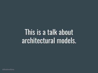 @AndrewRota
This is a talk about
architectural models.
 