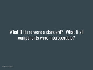 @AndrewRota
What if there were a standard? What if all
components were interoperable?
 