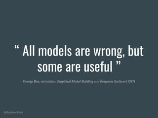 @AndrewRota
“ All models are wrong, but
some are useful ”
George Box, statistician, Empirical Model-Building and Response Surfaces (1987)
 
