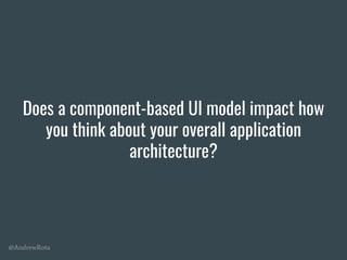 @AndrewRota
Does a component-based UI model impact how
you think about your overall application
architecture?
 