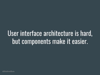@AndrewRota
User interface architecture is hard,
but components make it easier.
 