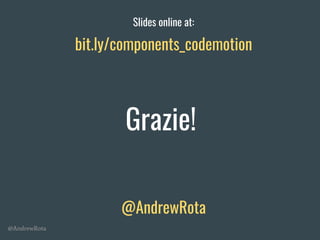 @AndrewRota
Grazie!
@AndrewRota
bit.ly/components_codemotion
Slides online at:
 