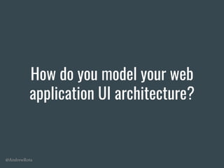 @AndrewRota
How do you model your web
application UI architecture?
 