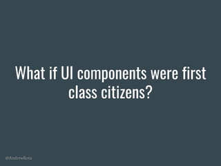 @AndrewRota
What if UI components were first
class citizens?
 
