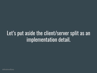 @AndrewRota
Let’s put aside the client/server split as an
implementation detail.
 