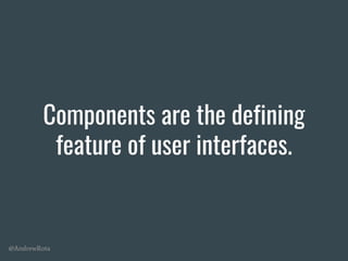 @AndrewRota
Components are the defining
feature of user interfaces.
 