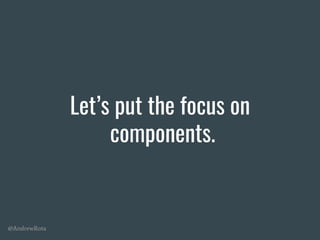 @AndrewRota
Let’s put the focus on
components.
 