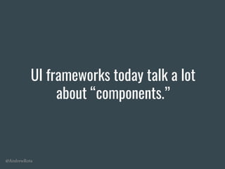 @AndrewRota
UI frameworks today talk a lot
about “components.”
 