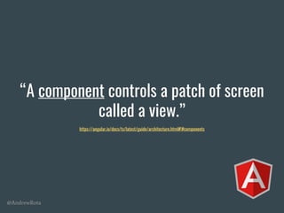 @AndrewRota
“A component controls a patch of screen
called a view.”
https://angular.io/docs/ts/latest/guide/architecture.html#!#components
 