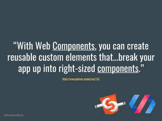 @AndrewRota
“With Web Components, you can create
reusable custom elements that...break your
app up into right-sized components.”
https://www.polymer-project.org/1.0/
 