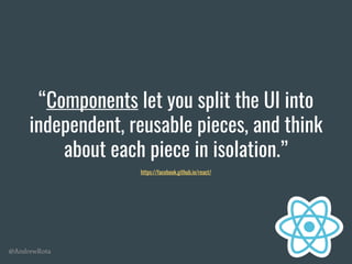 @AndrewRota
“Components let you split the UI into
independent, reusable pieces, and think
about each piece in isolation.”
https://facebook.github.io/react/
 
