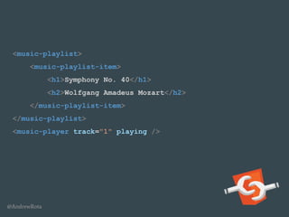 @AndrewRota
<music-playlist>
<music-playlist-item>
<h1>Symphony No. 40</h1>
<h2>Wolfgang Amadeus Mozart</h2>
</music-playlist-item>
</music-playlist>
<music-player track="1" playing />
 